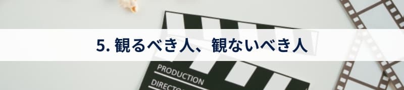 5. 観るべき人、観ないべき人