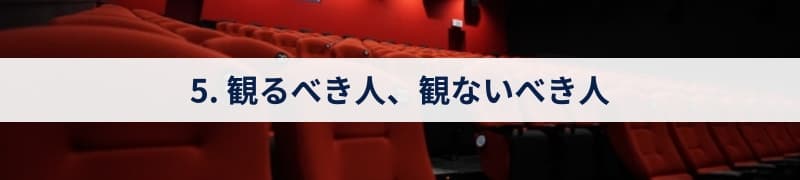 5. 観るべき人、観ないべき人